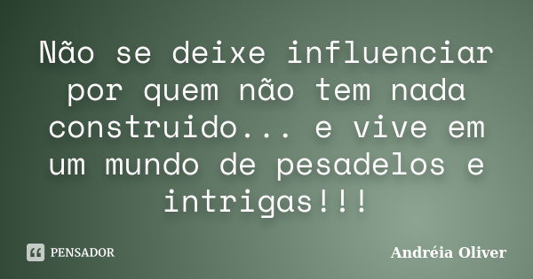 Não se deixe influenciar por quem não tem nada construido... e vive em um mundo de pesadelos e intrigas!!!... Frase de Andréia Oliver.