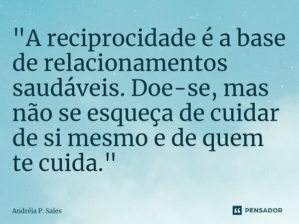 ⁠"A reciprocidade é a base de relacionamentos saudáveis. Doe-se, mas não se esqueça de cuidar de si mesmo e de quem te cuida."... Frase de Andréia P. Sales.