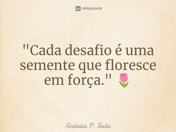 ⁠"Cada desafio é uma semente que floresce em força." 🌷... Frase de Andréia P. Sales.