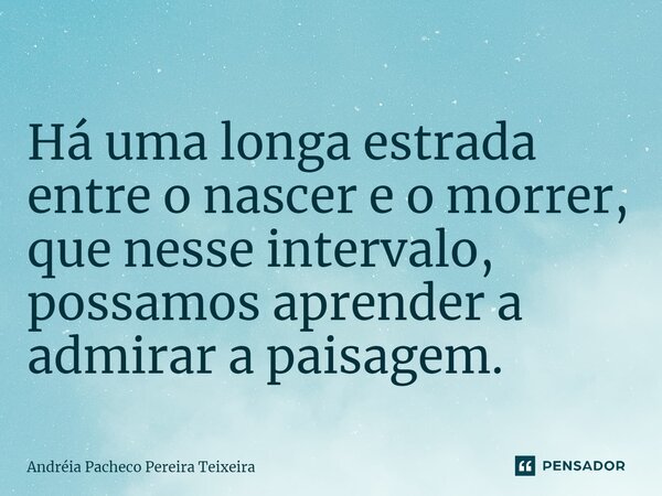 ⁠ Há uma longa estrada entre o nascer e o morrer, que nesse intervalo, possamos aprender a admirar a paisagem.... Frase de Andréia Pacheco Pereira Teixeira.