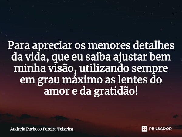 ⁠ Para apreciar os menores detalhes da vida, que eu saiba ajustar bem minha visão, utilizando sempre em grau máximo as lentes do amor e da gratidão!... Frase de Andréia Pacheco Pereira Teixeira.
