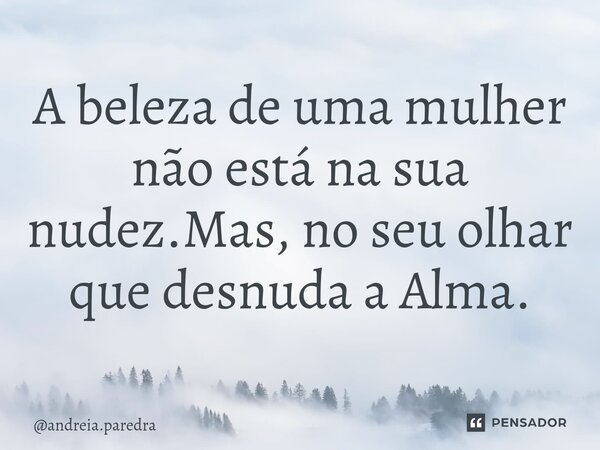 ⁠A beleza de uma mulher não está na sua nudez.Mas, no seu olhar que desnuda a Alma.... Frase de andreia.paredra.