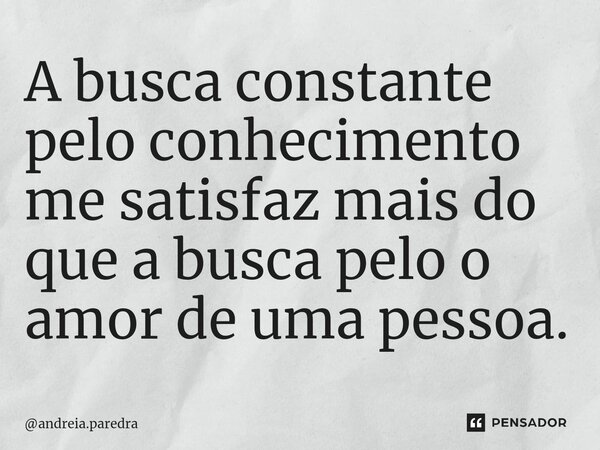 ⁠A busca constante pelo conhecimento me satisfaz mais do que a busca pelo o amor de uma pessoa.... Frase de andreia.paredra.