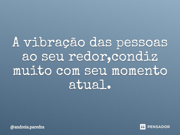 ⁠A vibração das pessoas ao seu redor,condiz muito com seu momento atual.... Frase de andreia.paredra.