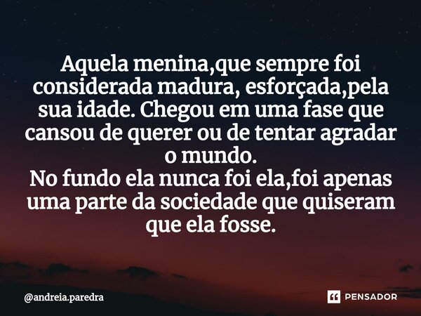 ⁠Aquela menina,que sempre foi considerada madura, esforçada,pela sua idade. Chegou em uma fase que cansou de querer ou de tentar agradar o mundo. No fundo ela n... Frase de andreia.paredra.