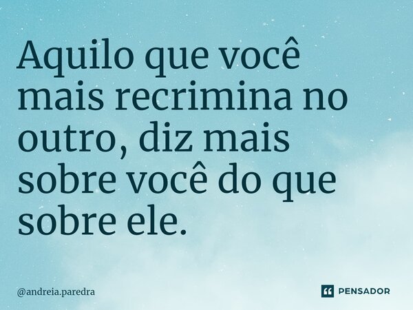 ⁠Aquilo que você mais recrimina no outro, diz mais sobre você do que sobre ele.... Frase de andreia.paredra.