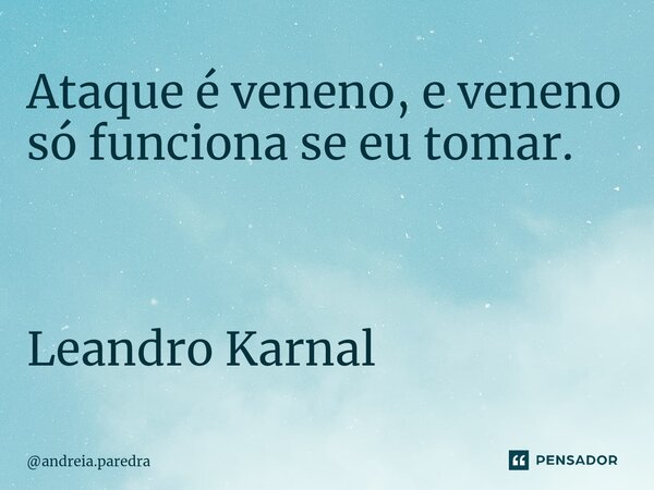 ⁠Ataque é veneno, e veneno só funciona se eu tomar. Leandro Karnal... Frase de andreia.paredra.