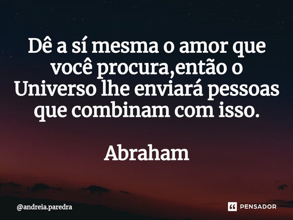 ⁠Dê a sí mesma o amor que você procura,então o Universo lhe enviará pessoas que combinam com isso. Abraham... Frase de andreia.paredra.