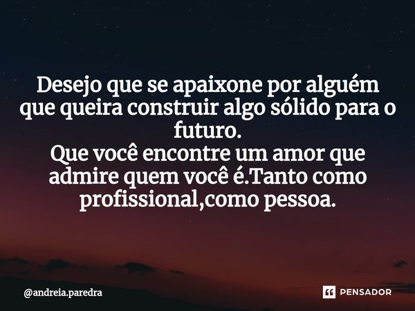 Desejo que se apaixone por alguém que queira construir algo sólido para o futuro. Que você encontre um amor que admire quem você é.Tanto como profissional,como ... Frase de andreia.paredra.