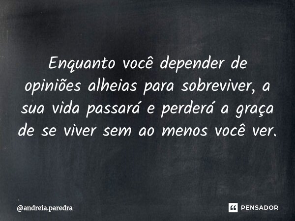 ⁠Enquanto você depender de opiniões alheias para sobreviver, a sua vida passará e perderá a graça de se viver sem ao menos você ver.... Frase de andreia.paredra.