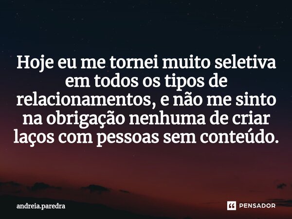 ⁠Hoje eu me tornei muito seletiva em todos os tipos de relacionamentos, e não me sinto na obrigação nenhuma de criar laços com pessoas sem conteúdo.... Frase de andreia.paredra.