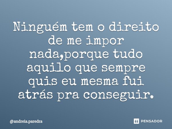 Ninguém tem o direito de me impor nada,porque tudo aquilo que sempre quis eu mesma fui atrás pra conseguir.⁠... Frase de andreia.paredra.