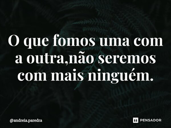 ⁠O que fomos uma com a outra,não seremos com mais ninguém.... Frase de andreia.paredra.
