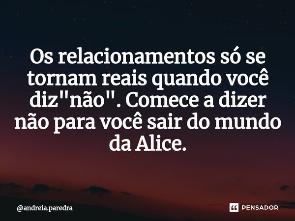 Os relacionamentos só se tornam reais quando você diz "não". Comece a dizer não para você sair do mundo da Alice.... Frase de andreia.paredra.