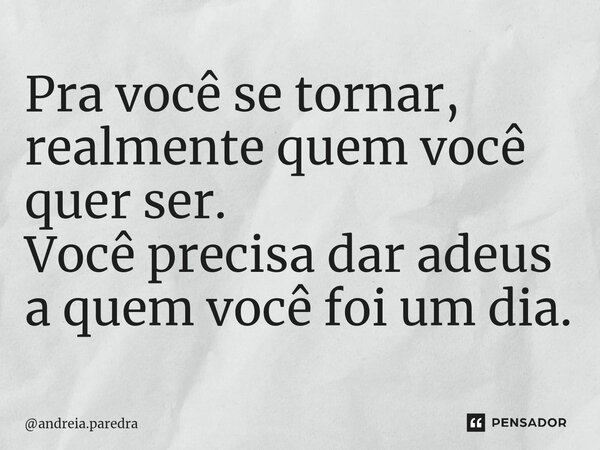⁠Pra você se tornar, realmente quem você quer ser. Você precisa dar adeus a quem você foi um dia.... Frase de andreia.paredra.