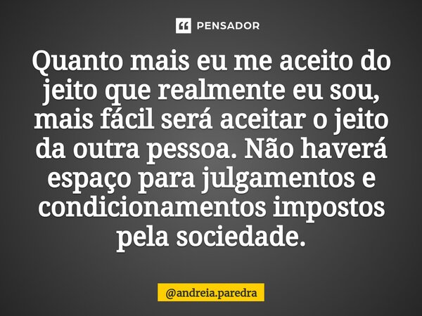 ⁠Quanto mais eu me aceito do jeito que realmente eu sou, mais fácil será aceitar o jeito da outra pessoa. Não haverá espaço para julgamentos e condicionamentos ... Frase de andreia.paredra.