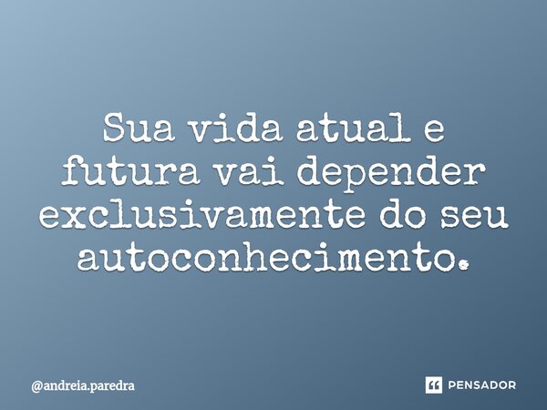 ⁠Sua vida atual e futura vai depender exclusivamente do seu autoconhecimento.... Frase de andreia.paredra.