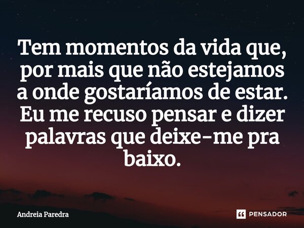 Tem momentos da vida que, por mais que não estejamos a onde gostaríamos de ⁠estar. Eu me recuso pensar e dizer palavras que deixe-me pra baixo.... Frase de Andreia Paredra.