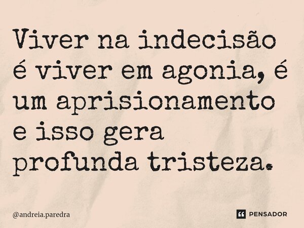 ⁠Viver na indecisão é viver em agonia, é um aprisionamento e isso gera profunda tristeza.... Frase de andreia.paredra.