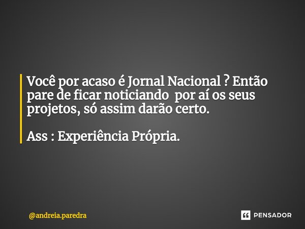 Você por acaso é Jornal Nacional ? Então pare de ficar noticiando por aí os seus projetos, só assim darão certo. Ass : Experiência⁠ Própria.... Frase de andreia.paredra.