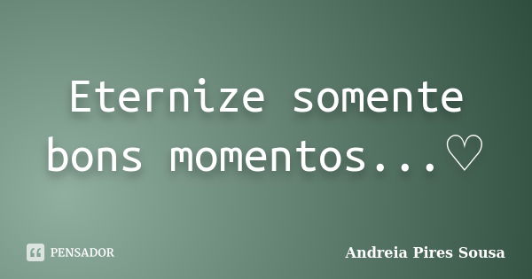 Eternize somente bons momentos...♡... Frase de Andreia Pires Sousa.