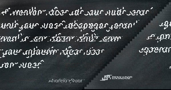 A melhor fase da sua vida será aquela que você desapega geral e aprendi a ser fazer feliz sem esperar que alguém faça isso por você.... Frase de Andréia Pyaar.