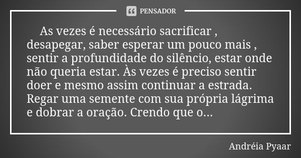 🗝As vezes é necessário sacrificar , desapegar, saber esperar um pouco mais , sentir a profundidade do silêncio, estar onde não queria estar. Às vezes é preciso ... Frase de Andréia Pyaar.