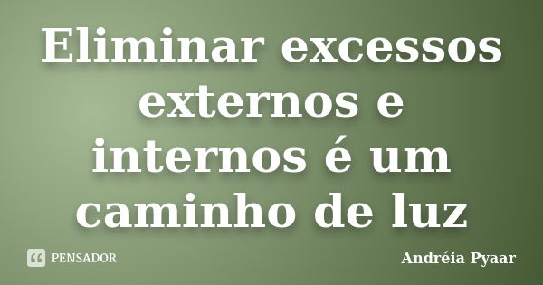 Eliminar excessos externos e internos é um caminho de luz... Frase de Andréia Pyaar.