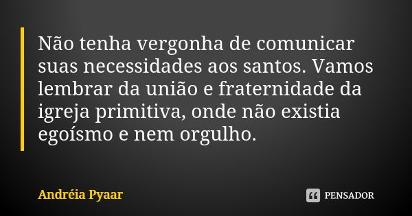 Não tenha vergonha de comunicar suas necessidades aos santos. Vamos lembrar da união e fraternidade da igreja primitiva, onde não existia egoísmo e nem orgulho.... Frase de Andréia Pyaar.