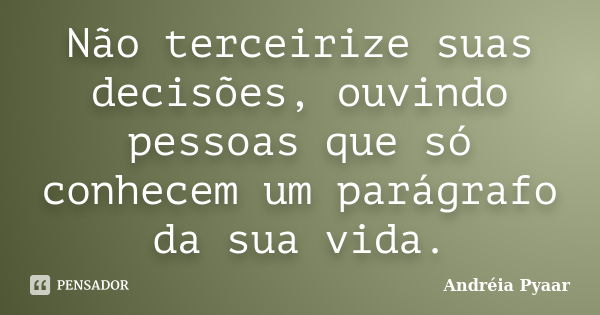 Não terceirize suas decisões, ouvindo pessoas que só conhecem um parágrafo da sua vida.... Frase de Andréia Pyaar.