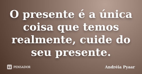 O presente é a única coisa que temos realmente, cuide do seu presente.... Frase de Andréia Pyaar.