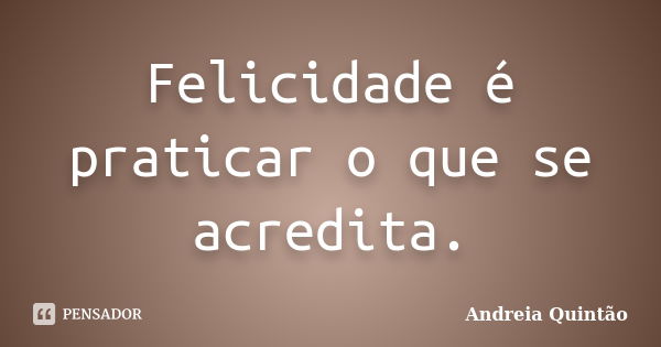 Felicidade é praticar o que se acredita.... Frase de Andreia Quintão.