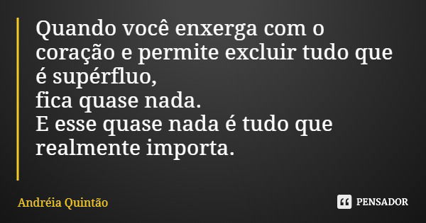 Quando você enxerga com o coração e permite excluir tudo que é supérfluo, fica quase nada. E esse quase nada é tudo que realmente importa.... Frase de Andréia Quintão.