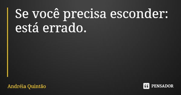 Se você precisa esconder: está errado.... Frase de Andréia Quintão.