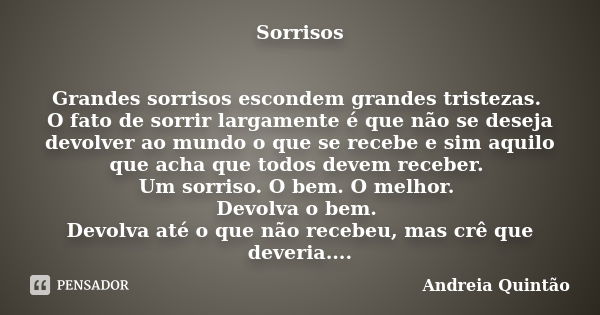 Sorrisos Grandes sorrisos escondem grandes tristezas. O fato de sorrir largamente é que não se deseja devolver ao mundo o que se recebe e sim aquilo que acha qu... Frase de Andreia Quintão.