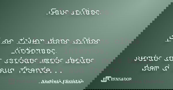 Teus olhos. E se tiver bons olhos internos, verás as coisas mais belas bem à sua frente...... Frase de Andreia Quintão.
