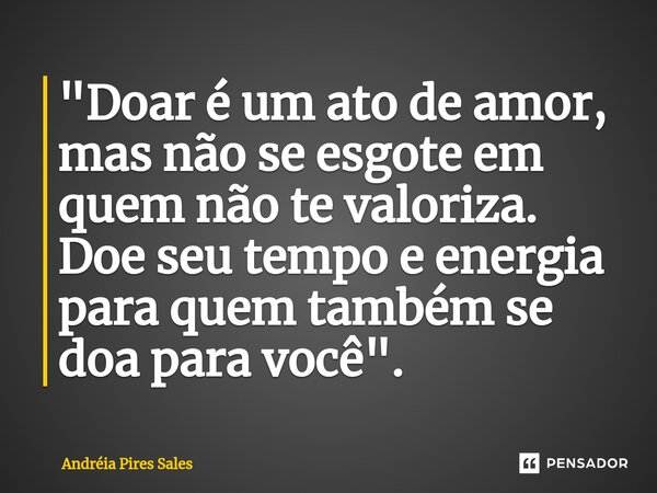 ⁠"Doar é um ato de amor, mas não se esgote em quem não te valoriza. Doe seu tempo e energia para quem também se doa para você".... Frase de ANDREIA.