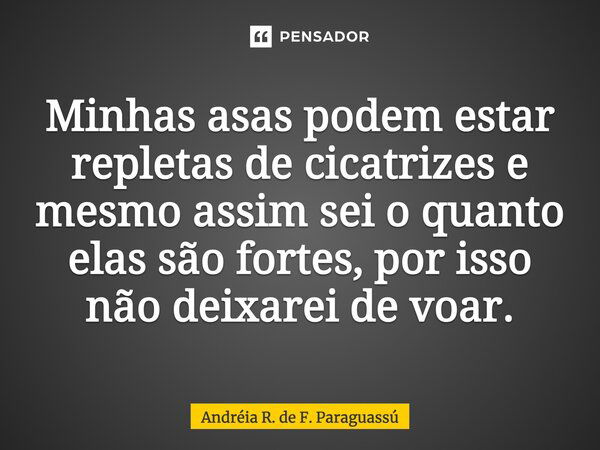 Minhas asas podem estar repletas de cicatrizes e mesmo assim sei o quanto elas são fortes, por isso não deixarei de voar.... Frase de Andréia R. de F. Paraguassú.