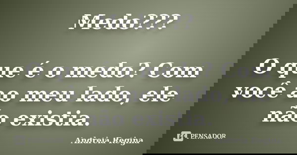 Medo??? O que é o medo? Com você ao meu lado, ele não existia.... Frase de Andreia Regina.