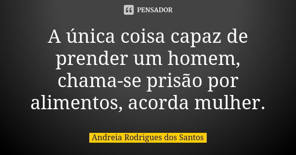 A única coisa capaz de prender um homem, chama-se prisão por alimentos, acorda mulher.... Frase de Andreia Rodrigues dos Santos.