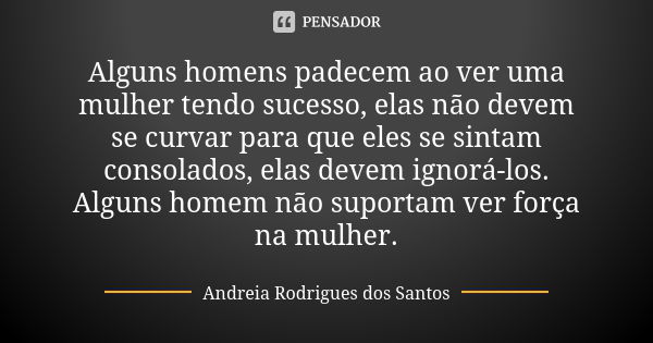 Alguns homens padecem ao ver uma mulher tendo sucesso, elas não devem se curvar para que eles se sintam consolados, elas devem ignorá-los. Alguns homem não supo... Frase de Andreia Rodrigues dos Santos.