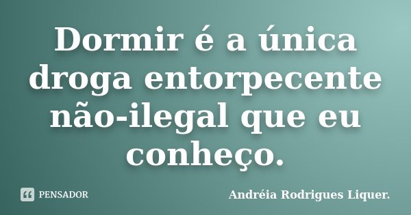 Dormir é a única droga entorpecente não-ilegal que eu conheço.... Frase de Andréia Rodrigues Liquer..
