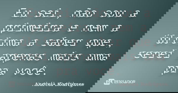 Eu sei, não sou a primeira e nem a última a saber que, serei apenas mais uma pra você.... Frase de Andréia Rodrigues..