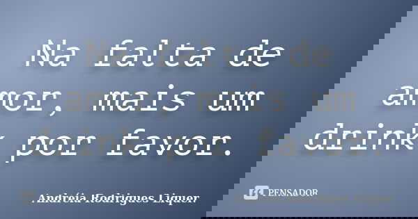 Na falta de amor, mais um drink por favor.... Frase de Andréia Rodrigues Liquer..