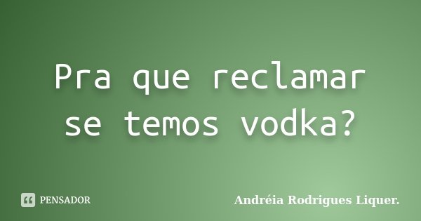 Pra que reclamar se temos vodka?... Frase de Andréia Rodrigues Liquer..