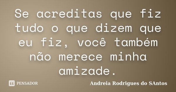 Se acreditas que fiz tudo o que dizem que eu fiz, você também não merece minha amizade.... Frase de Andreia Rodrigues do Santos.