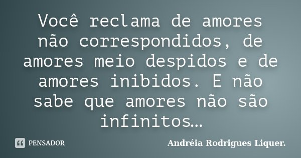 Você reclama de amores não correspondidos, de amores meio despidos e de amores inibidos. E não sabe que amores não são infinitos…... Frase de Andréia Rodrigues Liquer..