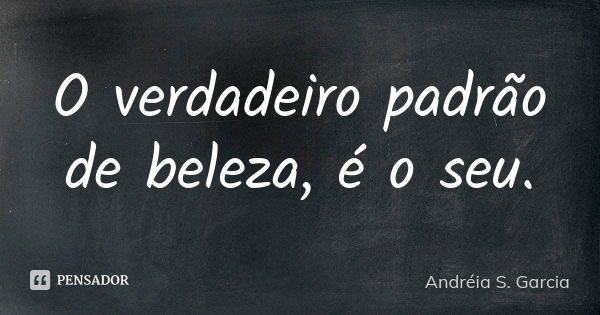 O verdadeiro padrão de beleza, é o seu.... Frase de Andréia S. Garcia.