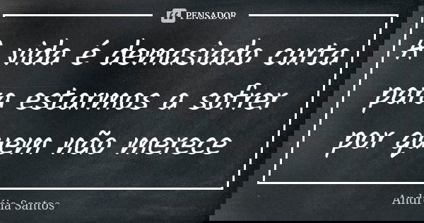 A vida é demasiado curta para estarmos a sofrer por quem não merece... Frase de Andreia Santos.