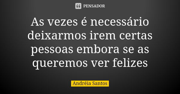 As vezes é necessário deixarmos irem certas pessoas embora se as queremos ver felizes... Frase de Andreia Santos.